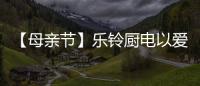【母亲节】乐铃厨电以爱的名义，为妈妈们打造一个健康厨房