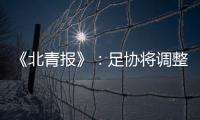 《北青报》：足协将调整中超赛程一切为40强赛 