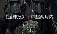 《足球报》：中超两月内重启难度大 保留足协杯