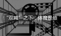 “双减”之下
	，体育是最好的“开学第一课”