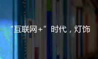 “互联网+”时代
，灯饰企业有什么新的发展契机