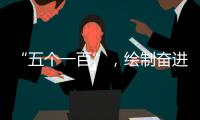 “五个一百”	，绘制奋进途中的善意地图