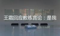 王霜回应教练言论
：是我没有做好 辜负他期望