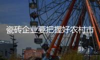 瓷砖企业要把握好农村市场优势 做好定位