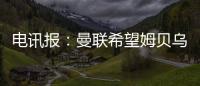 电讯报：曼联希望姆贝乌莫本周取得突破，还希望签下中后卫