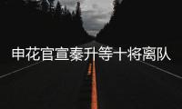 申花官宣秦升等十将离队 官方祝福：一帆风顺
