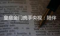 皇庭金门携手央视	：陪伴是最长情的告白