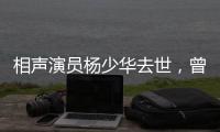 相声演员杨少华去世
，曾登上春晚
