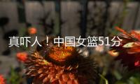 真吓人
！中国女篮51分大胜对手
，张子宇差点被“废”	，她效率最高