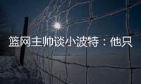 篮网主帅谈小波特
：他只需以自己的方式领导球队，无需模仿任何人