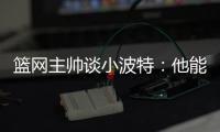 篮网主帅谈小波特
：他能带来体型优势�、篮板和得分能力