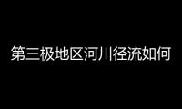 第三极地区河川径流如何变化
？ 中国科学家成功构建监测网