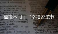 福缘木门
	：“幸福家装节” 多重特权打造幸福家