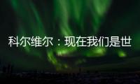 科尔维尔：现在我们是世界最佳球队，胜利归功于主帅的战术布置