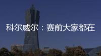 科尔威尔�
：赛前大家都在谈论巴黎，我们必须让他们安静下来