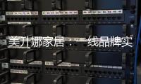 美升娜家居：一线品牌实力铸就品质传奇