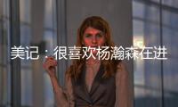美记	：很喜欢杨瀚森在进攻端展现的多样性，既能组织又能发起进攻