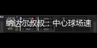 纳达尔叔叔：中心球场速度可能偏快�，对阿卡略显不利