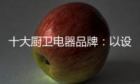 十大厨卫电器品牌：以设计为核心 实现细分化设计