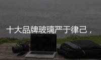 十大品牌玻璃严于律己，诚信经营显得很重要