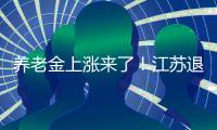 养老金上涨来了！江苏退休人员人均养老金多少？今年可以涨多少	�？