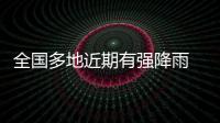 全国多地近期有强降雨 官方：加强防范	，严防伤亡