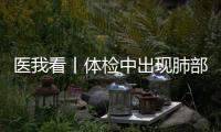 医我看丨体检中出现肺部磨玻璃结节	
？这样应对！