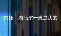 内托�
：内马尔一直是我的偶像，我们也欢迎埃斯特旺加盟