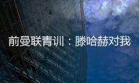 前曼联青训：滕哈赫对我缺乏尊重	
�，所以我决定离开