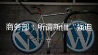 商务部：所谓新疆“强迫劳动”问题完全违背事实