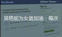 吴艳妮为女篮加油：每次看比赛都热血沸腾
，把冠军留在中国