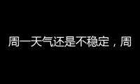 周一天气还是不稳定，周二晴热回归