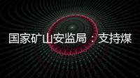 国家矿山安监局
：支持煤炭保供 正加快筛选应急保供煤矿