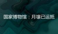 国家博物馆
：月壤已运抵国博 即将面向社会公众展出