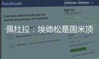佩杜拉：埃德松是国米顶替恰20的首选，亚特兰大要价6000万欧
