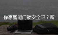 你家智能门锁安全吗？新国标划红线
：这些功能不合格的赶紧换