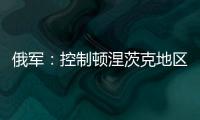 俄军	：控制顿涅茨克地区两个村庄！消息人士称泽连斯基已确认乌新总理人选	！扎波罗热核电站附近发生大量枪击