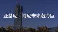 亚基尼：博尼未来潜力巨大，国米签下他很划算
