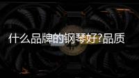 什么品牌的钢琴好?品质好的钢琴具备四个特征