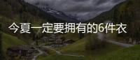 今夏一定要拥有的6件衣服，怎么搭都时髦