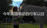 今年我国电动自行车以旧换新突破200万辆 	，补贴超12亿元