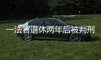 一法官退休两年后被判刑�：工作时违法适用强制执行措施，致案件当事双方损失上百万