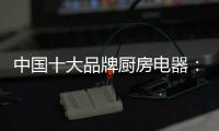 中国十大品牌厨房电器：传承精神 正行业新风
