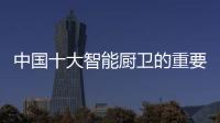 中国十大智能厨卫的重要任务是增加产品附加值