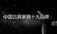 中国古典家具十大品牌：有产品质量才有市场