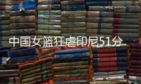 中国女篮狂虐印尼51分！张子宇国家队首秀满分，宫导韩旭寄予厚望