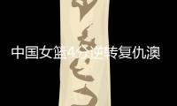 中国女篮4分逆转复仇澳大利亚，巨大进步：外线火力全开+防守强悍