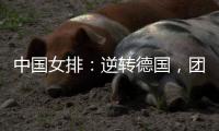中国女排：逆转德国，团结坚持是关键