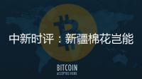 中新时评：新疆棉花岂能与“强迫劳动”挂钩
？