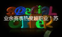 业余赛事热度超职业
！苏超南京主场60396人�，南京城市主场3558人